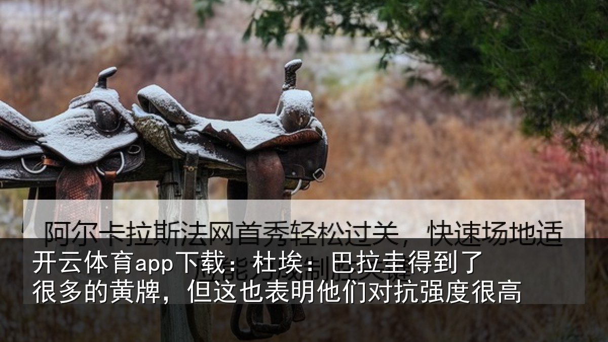 开云体育app下载:杜埃:巴拉圭得到了很多的黄牌,但这也表明他们对抗强度很高