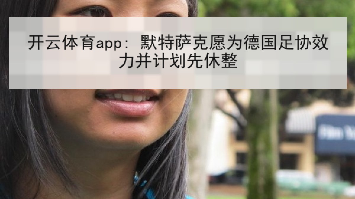 开云体育app: 默特萨克愿为德国足协效力并计划先休整 开云体育app: 默特萨克愿为德国足协效力并计划先休整