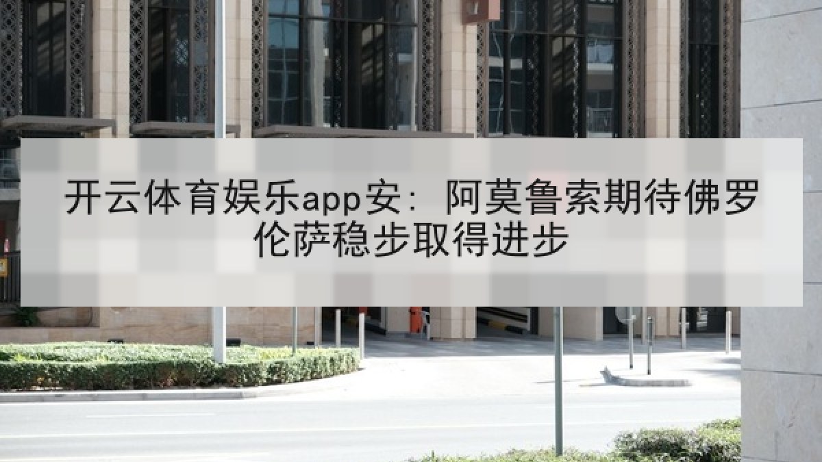 开云体育娱乐app安: 阿莫鲁索期待佛罗伦萨稳步取得进步 开云体育娱乐app安: 阿莫鲁索期待佛罗伦萨稳步取得进步