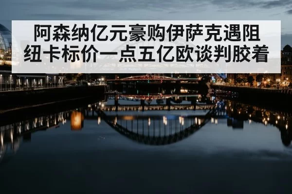 阿森纳亿元豪购伊萨克遇阻 纽卡标价一点五亿欧谈判胶着