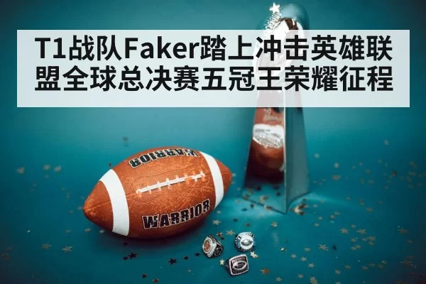 T1战队Faker踏上冲击英雄联盟全球总决赛五冠王荣耀征程