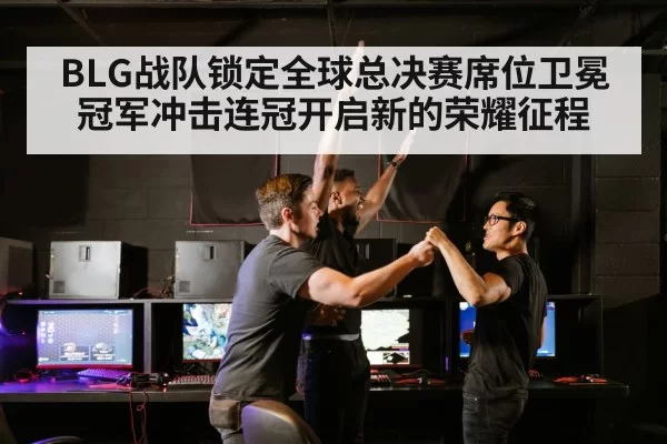 BLG战队锁定全球总决赛席位卫冕冠军冲击连冠开启新的荣耀征程