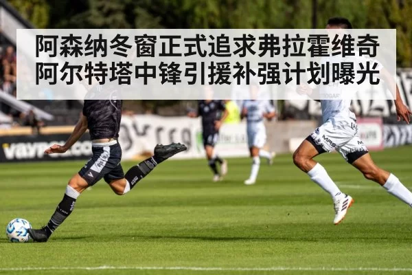 阿森纳冬窗正式追求弗拉霍维奇 阿尔特塔中锋引援补强计划曝光